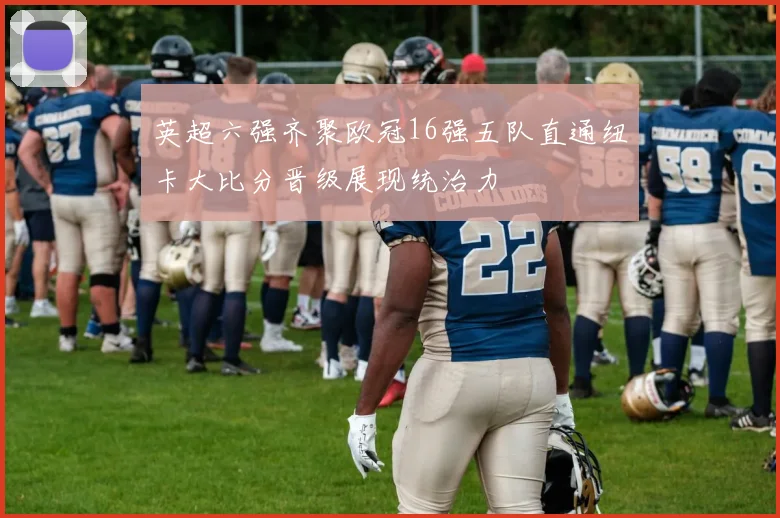 英超六强齐聚欧冠16强五队直通纽卡大比分晋级展现统治力