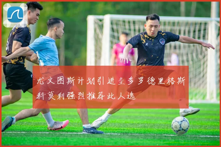 尤文图斯计划引进圭多罗德里格斯科莫利强烈推荐此人选