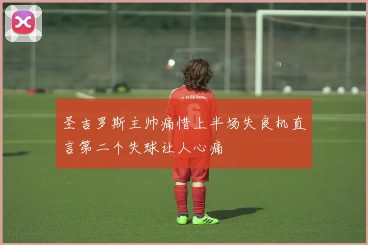 圣吉罗斯主帅痛惜上半场失良机直言第二个失球让人心痛