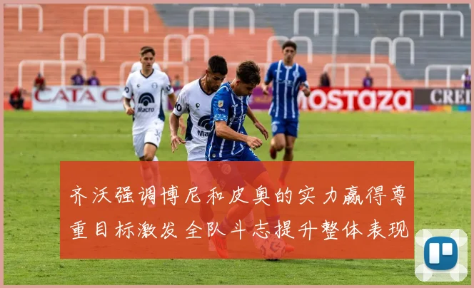 齐沃强调博尼和皮奥的实力赢得尊重目标激发全队斗志提升整体表现