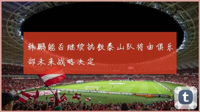 韩鹏能否继续执教泰山队将由俱乐部未来战略决定