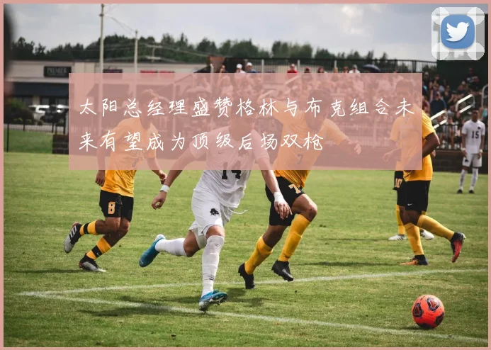 太阳总经理盛赞格林与布克组合未来有望成为顶级后场双枪