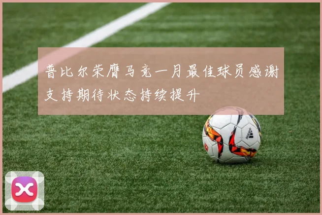 普比尔荣膺马竞一月最佳球员感谢支持期待状态持续提升