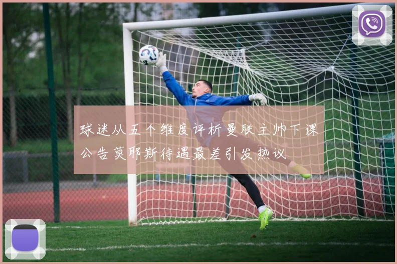 球迷从五个维度评析曼联主帅下课公告莫耶斯待遇最差引发热议
