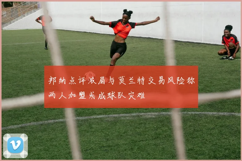 邦纳点评浓眉与莫兰特交易风险称两人加盟或成球队灾难