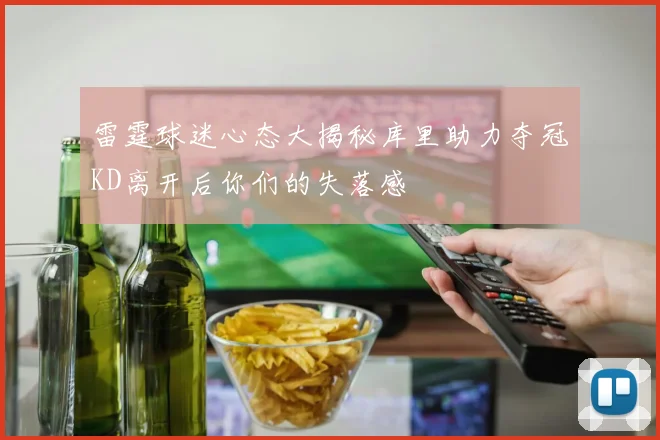雷霆球迷心态大揭秘库里助力夺冠KD离开后你们的失落感
