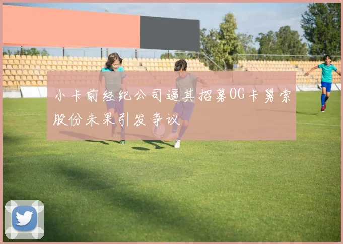 小卡前经纪公司逼其招募OG卡舅索股份未果引发争议
