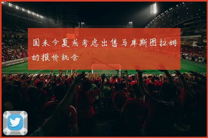 国米今夏或考虑出售马库斯图拉姆的报价机会