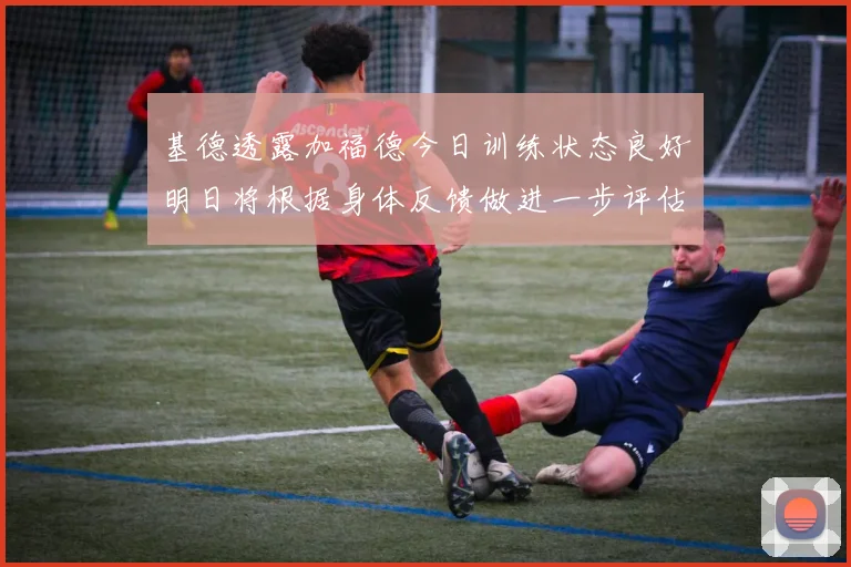 基德透露加福德今日训练状态良好明日将根据身体反馈做进一步评估