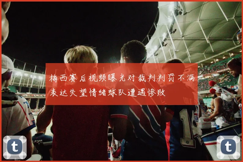 梅西赛后视频曝光对裁判判罚不满表达失望情绪球队遭遇惨败