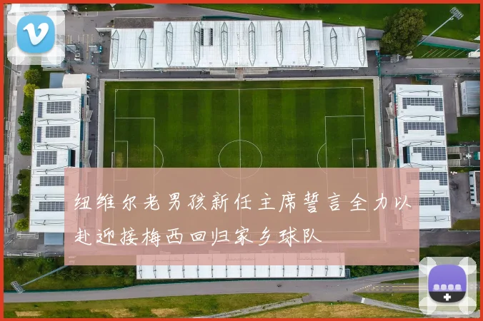 纽维尔老男孩新任主席誓言全力以赴迎接梅西回归家乡球队