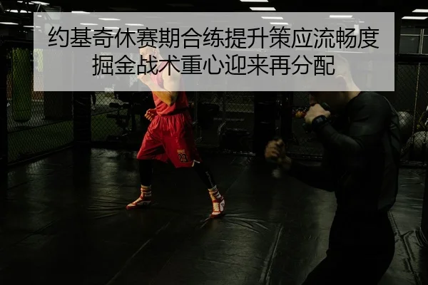 约基奇休赛期合练提升策应流畅度 掘金战术重心迎来再分配 | LEYU.COM