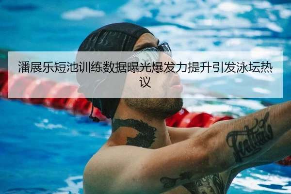 潘展乐短池训练数据曝光爆发力提升引发泳坛热议 | LEYU.COM