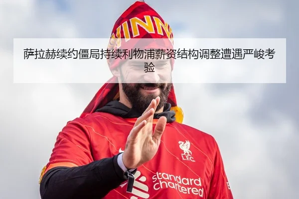 萨拉赫续约僵局持续利物浦薪资结构调整遭遇严峻考验 | LEYU.COM