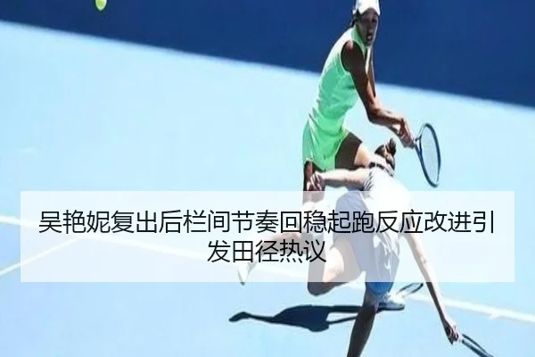 吴艳妮复出后栏间节奏回稳起跑反应改进引发田径热议（LEYU.COM）
