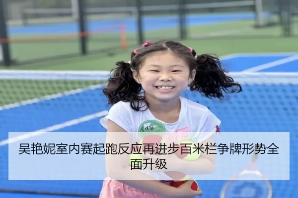 吴艳妮室内赛起跑反应再进步百米栏争牌形势全面升级 | LEYU.COM