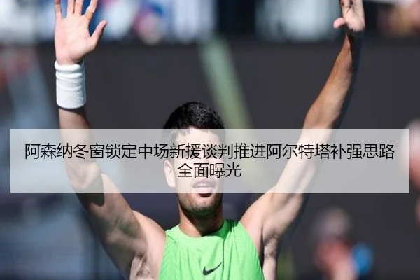 阿森纳冬窗锁定中场新援谈判推进阿尔特塔补强思路全面曝光 | LEYU.COM